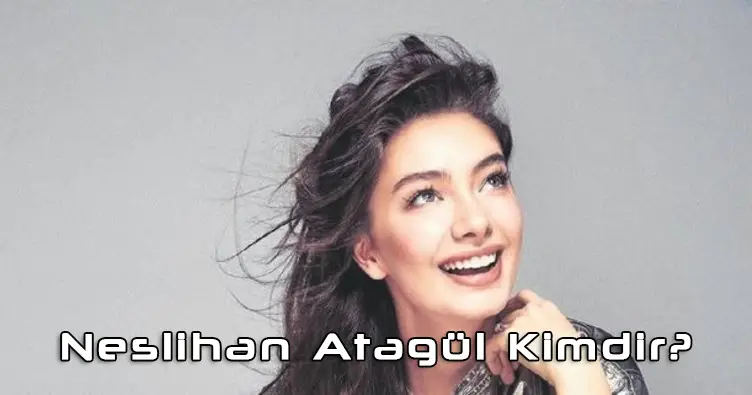 Neslihan Atagül Kimdir? Neslihan Atagül Biyografi