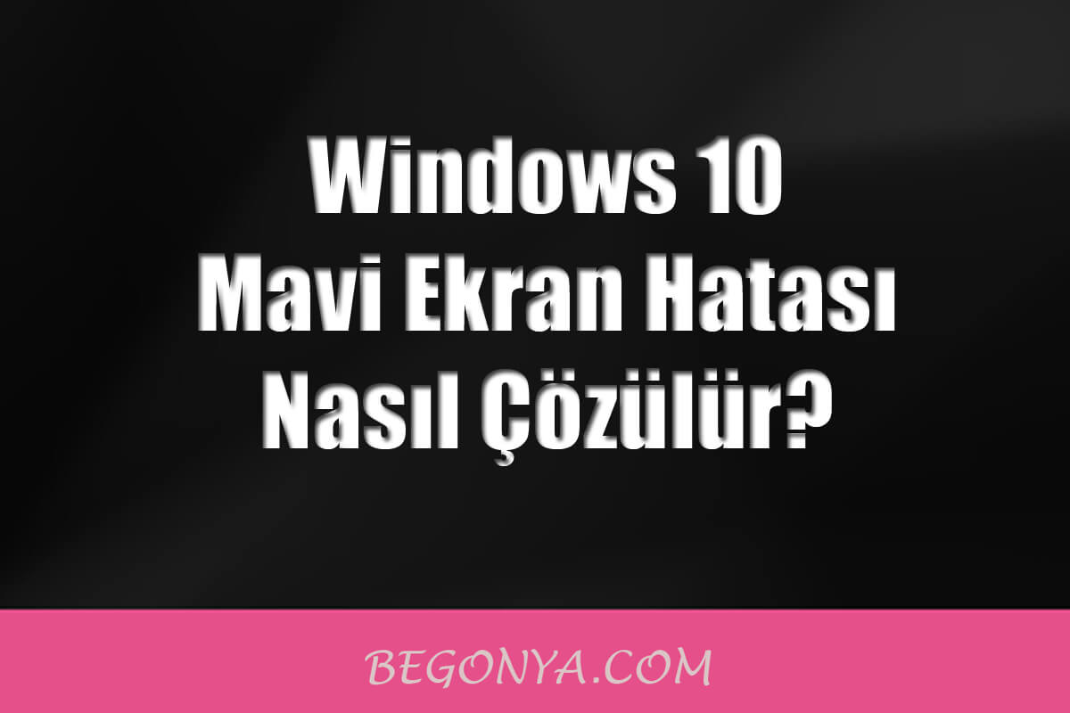 Windows 10 Mavi Ekran Hatası Nasıl Çözülür?