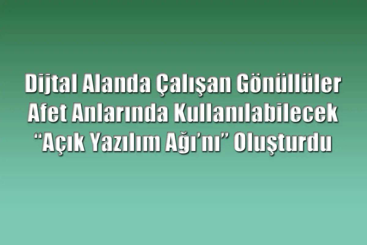 Dijtal Alanda Çalışan Gönüllüler Afet Anlarında Kullanılabilecek “Açık Yazılım Ağı’nı” Oluşturdu